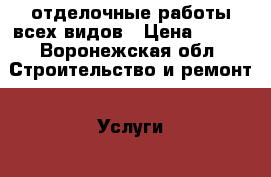 отделочные работы всех видов › Цена ­ 100 - Воронежская обл. Строительство и ремонт » Услуги   . Воронежская обл.